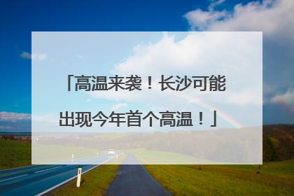 高温来袭！长沙可能出现今年首个高温！