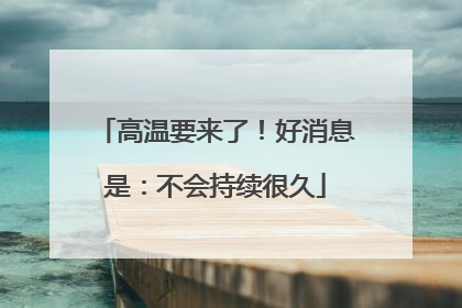 高温要来了！好消息是：不会持续很久