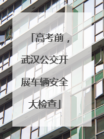 高考前，武汉公交开展车辆安全大检查