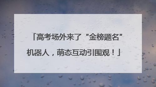 高考场外来了“金榜题名”机器人，萌态互动引围观！
