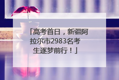高考首日，新疆阿拉尔市2983名考生逐梦前行！