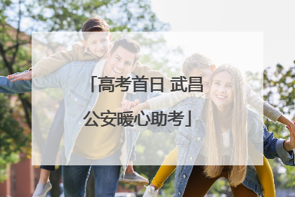 高考首日 武昌公安暖心助考