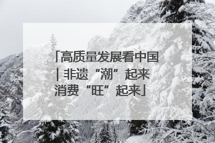 高质量发展看中国｜非遗“潮”起来 消费“旺”起来