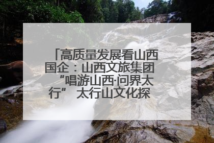 高质量发展看山西国企：山西文旅集团“唱游山西·问界太行” 太行山文化探索之旅燃情启幕