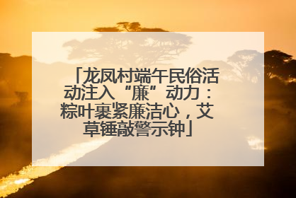 龙凤村端午民俗活动注入“廉”动力：粽叶裹紧廉洁心，艾草锤敲警示钟