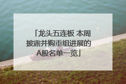 龙头五连板 本周披露并购重组进展的A股名单一览