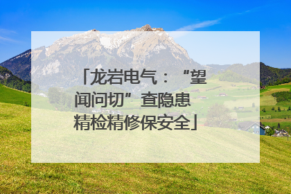 龙岩电气：“望闻问切”查隐患 精检精修保安全