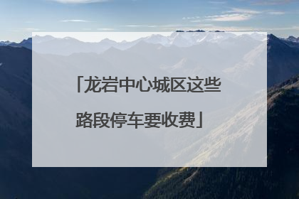 龙岩中心城区这些路段停车要收费