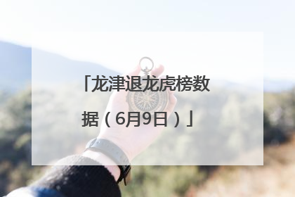 龙津退龙虎榜数据（6月9日）