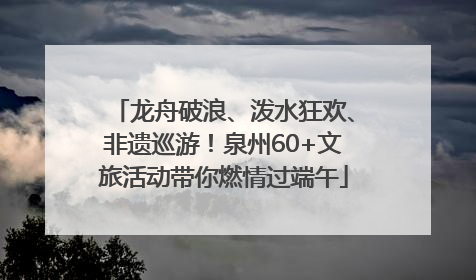 龙舟破浪、泼水狂欢、非遗巡游！泉州60+文旅活动带你燃情过端午