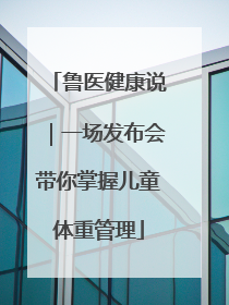 鲁医健康说｜一场发布会带你掌握儿童体重管理