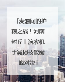 麦浪间的护粮之战！河南封丘上演农机手减损技能巅峰对决