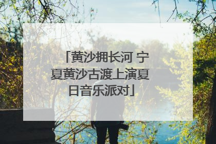 黄沙拥长河 宁夏黄沙古渡上演夏日音乐派对
