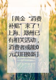 黄金“消费补贴”来了！上海、郑州已有相关活动，消费者或能0元以旧换新