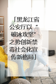 黑龙江省公安厅以“破冰攻坚”之势创新禁毒社会化宣传新格局