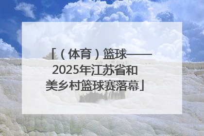 （体育）篮球——2025年江苏省和美乡村篮球赛落幕