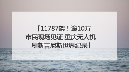 11787架！逾10万市民现场见证 重庆无人机刷新吉尼斯世界纪录