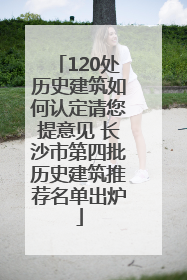 120处历史建筑如何认定请您提意见 长沙市第四批历史建筑推荐名单出炉