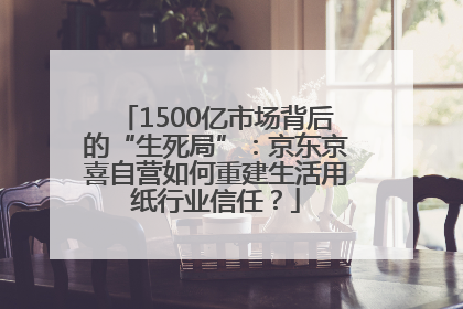 1500亿市场背后的“生死局”：京东京喜自营如何重建生活用纸行业信任？