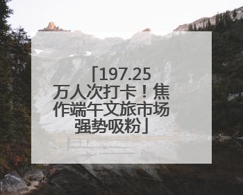 197.25万人次打卡！焦作端午文旅市场强势吸粉