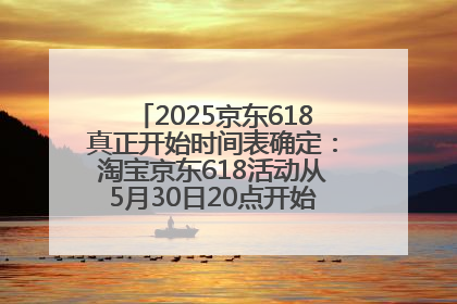 2025京东618真正开始时间表确定：淘宝京东618活动从5月30日20点开始到6月20日结束！