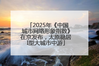 2025年《中国城市网络形象指数》在京发布，太原稳居I型大城市中游