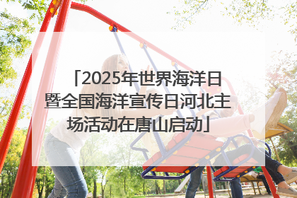 2025年世界海洋日暨全国海洋宣传日河北主场活动在唐山启动