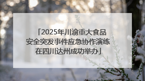 2025年川渝重大食品安全突发事件应急协作演练在四川达州成功举办