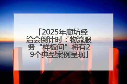 2025年廊坊经洽会倒计时：物流服务“样板间”将有29个典型案例呈现