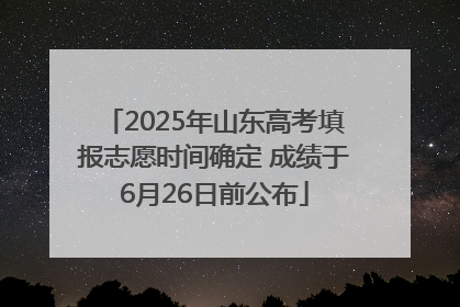 2025年山东高考填报志愿时间确定 成绩于6月26日前公布