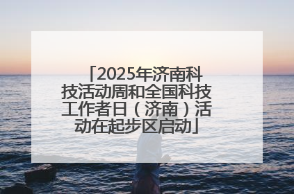 2025年济南科技活动周和全国科技工作者日（济南）活动在起步区启动