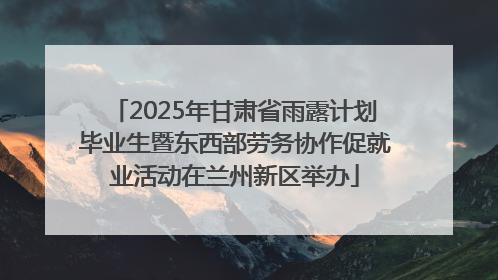 2025年甘肃省雨露计划毕业生暨东西部劳务协作促就业活动在兰州新区举办