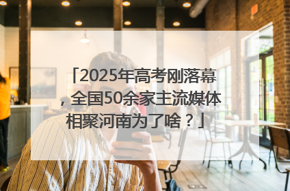 2025年高考刚落幕，全国50余家主流媒体相聚河南为了啥？