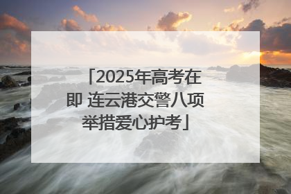 2025年高考在即 连云港交警八项举措爱心护考