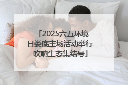 2025六五环境日娄底主场活动举行 吹响生态集结号