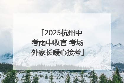 2025杭州中考雨中收官 考场外家长暖心接考