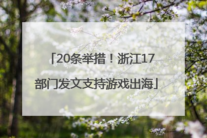 20条举措！浙江17部门发文支持游戏出海
