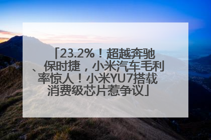 23.2%！超越奔驰、保时捷，小米汽车毛利率惊人！小米YU7搭载消费级芯片惹争议