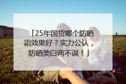 25年国货哪个防晒霜效果好？实力公认，防晒美白两不误！