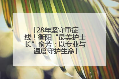 28年坚守重症一线！衡阳“最美护士长”俞芳：以专业与温度守护生命
