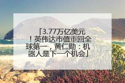 3.77万亿美元！英伟达市值重回全球第一，黄仁勋：机器人是下一个机会