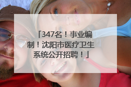 347名！事业编制！沈阳市医疗卫生系统公开招聘！