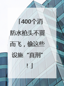 400个消防水枪头不翼而飞，偷这些设施“真刑”！