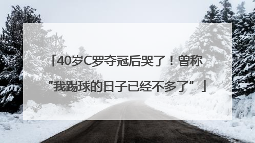 40岁C罗夺冠后哭了！曾称“我踢球的日子已经不多了”