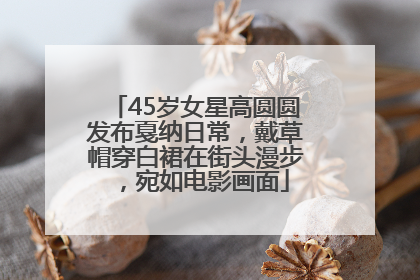 45岁女星高圆圆发布戛纳日常，戴草帽穿白裙在街头漫步，宛如电影画面