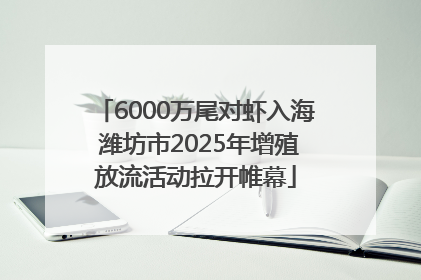 6000万尾对虾入海 潍坊市2025年增殖放流活动拉开帷幕