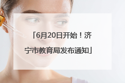 6月20日开始！济宁市教育局发布通知