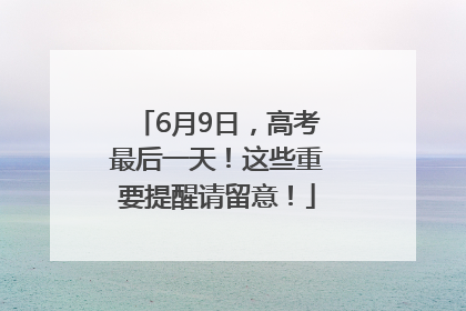 6月9日，高考最后一天！这些重要提醒请留意！