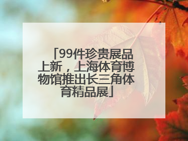 99件珍贵展品上新，上海体育博物馆推出长三角体育精品展