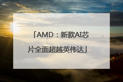 AMD：新款AI芯片全面超越英伟达